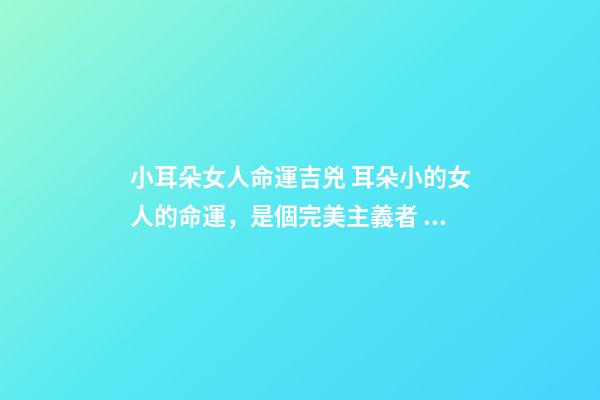 小耳朵女人命運吉兇 耳朵小的女人的命運，是個完美主義者？